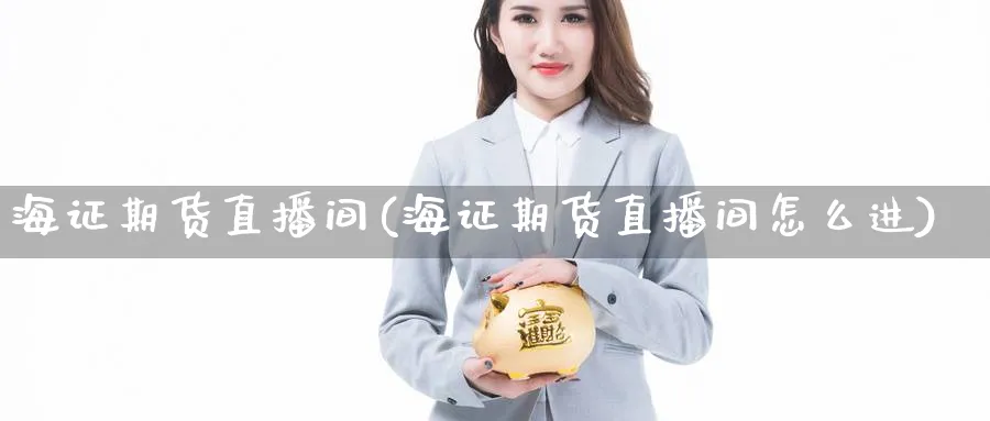 海证期货直播间(海证期货直播间怎么进)_期货喊单_第1张_青花期货直播间 海证期货直播间(海证期货直播间怎么进)_https://qh.ynbygsw.com_期货喊单_第1张