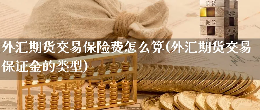 外汇期货交易保险费怎么算(外汇期货交易保证金的类型)_期货喊单_第1张_青花期货直播间 外汇期货交易保险费怎么算(外汇期货交易保证金的类型)_https://qh.ynbygsw.com_期货喊单_第1张