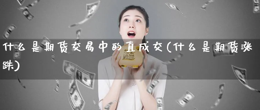 什么是期货交易中的直成交(什么是期货涨跌)_期货直播_第1张_青花期货直播间 什么是期货交易中的直成交(什么是期货涨跌)_https://qh.ynbygsw.com_期货直播_第1张