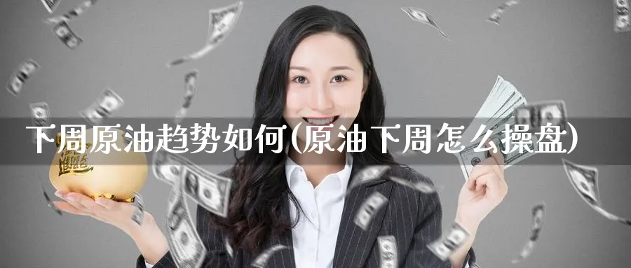 下周原油趋势如何(原油下周怎么操盘)_国际期货_第1张_青花期货直播间 下周原油趋势如何(原油下周怎么操盘)_https://qh.ynbygsw.com_国际期货_第1张