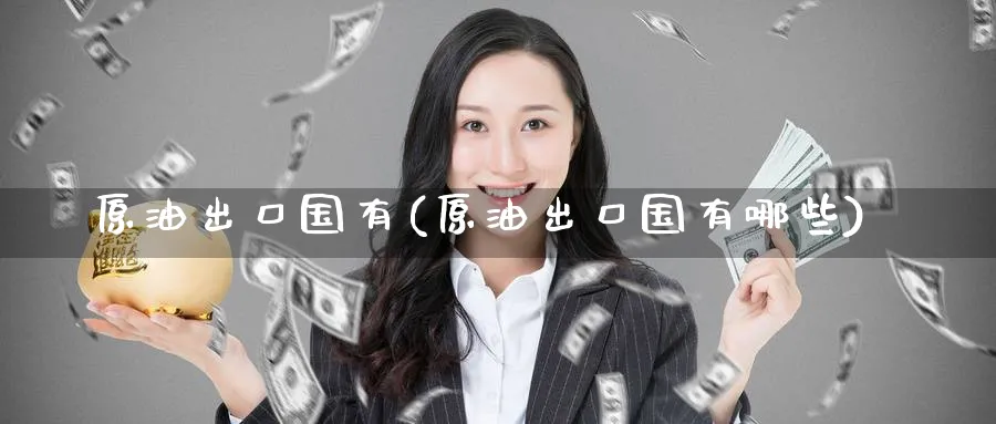 原油出口国有(原油出口国有哪些)_财金百科_第1张_青花期货直播间 原油出口国有(原油出口国有哪些)_https://qh.ynbygsw.com_财金百科_第1张