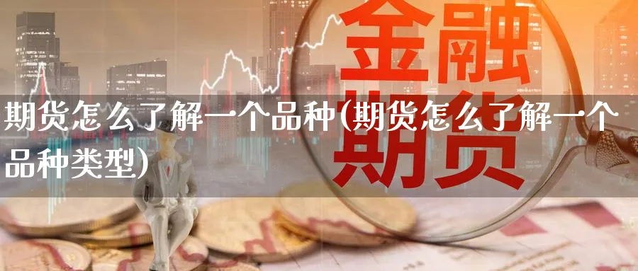 期货怎么了解一个品种(期货怎么了解一个品种类型)_国际期货_第1张_青花期货直播间 期货怎么了解一个品种(期货怎么了解一个品种类型)_https://qh.ynbygsw.com_国际期货_第1张