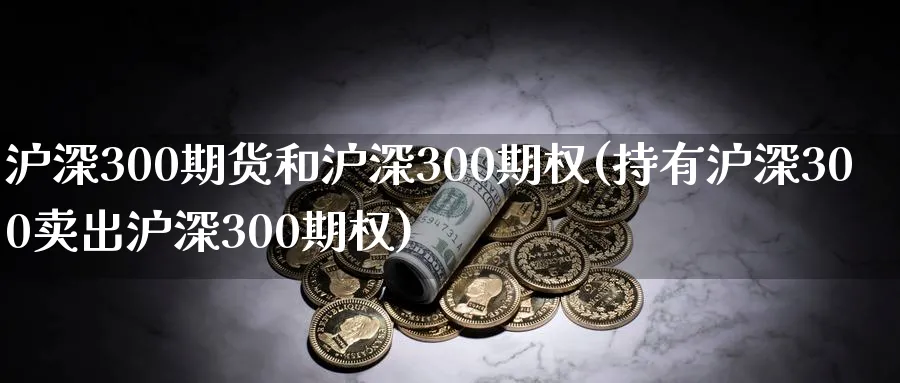 沪深300期货和沪深300期权(持有沪深300卖出沪深300期权)_https://qh.ynbygsw.com_财金百科_第1张