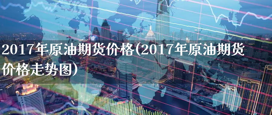 2017年原油期货价格(2017年原油期货价格走势图)_期货喊单_第1张_青花期货直播间 2017年原油期货价格(2017年原油期货价格走势图)_https://qh.ynbygsw.com_期货喊单_第1张
