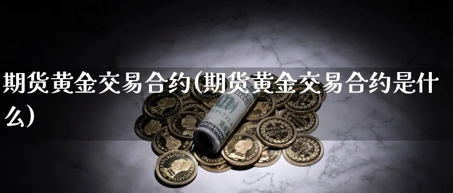 期货黄金交易合约(期货黄金交易合约是什么)_期货喊单_第1张_青花期货直播间 期货黄金交易合约(期货黄金交易合约是什么)_https://qh.ynbygsw.com_期货喊单_第1张