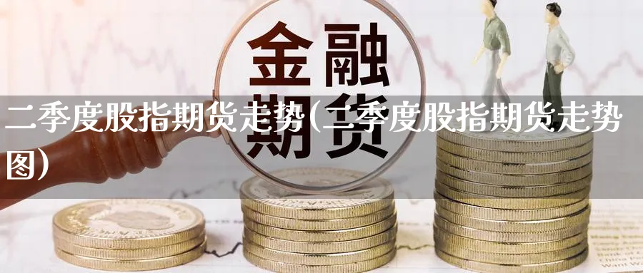 二季度股指期货走势(二季度股指期货走势图)_国际期货_第1张_青花期货直播间 二季度股指期货走势(二季度股指期货走势图)_https://qh.ynbygsw.com_国际期货_第1张