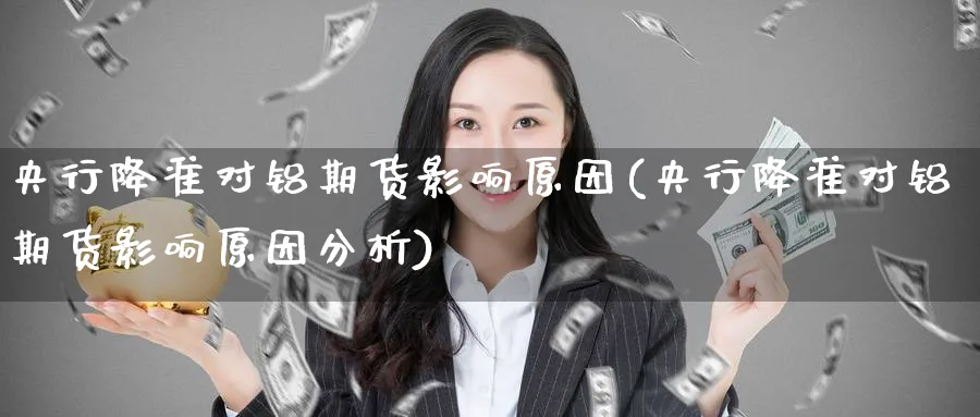 央行降准对铝期货影响原因(央行降准对铝期货影响原因分析)_期货喊单_第1张_青花期货直播间 央行降准对铝期货影响原因(央行降准对铝期货影响原因分析)_https://qh.ynbygsw.com_期货喊单_第1张