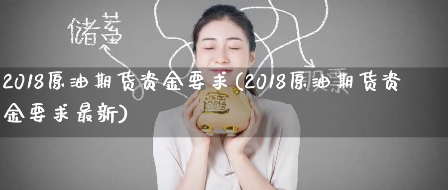 2018原油期货资金要求(2018原油期货资金要求最新)_财金百科_第1张_青花期货直播间 2018原油期货资金要求(2018原油期货资金要求最新)_https://qh.ynbygsw.com_财金百科_第1张