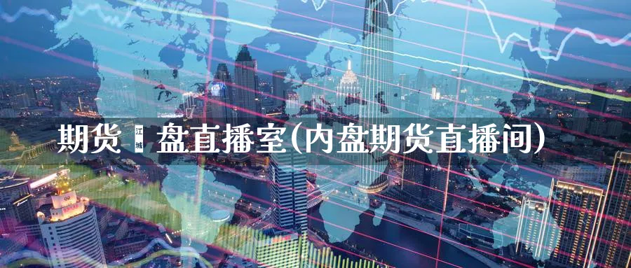 期货內盘直播室(内盘期货直播间)_财金知识_第1张_青花期货直播间 期货內盘直播室(内盘期货直播间)_https://qh.ynbygsw.com_财金知识_第1张