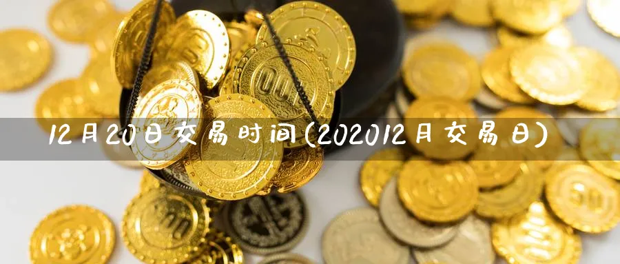 12月20日交易时间(202012月交易日)_期货喊单_第1张_青花期货直播间 12月20日交易时间(202012月交易日)_https://qh.ynbygsw.com_期货喊单_第1张