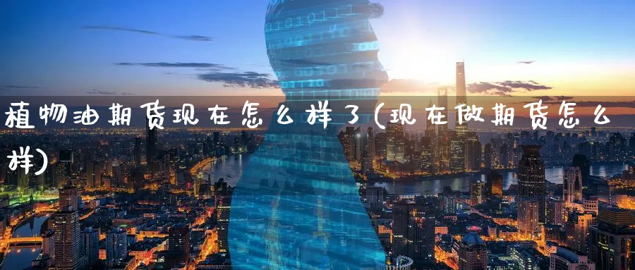 植物油期货现在怎么样了(现在做期货怎么样)_https://qh.ynbygsw.com_财金百科_第1张
