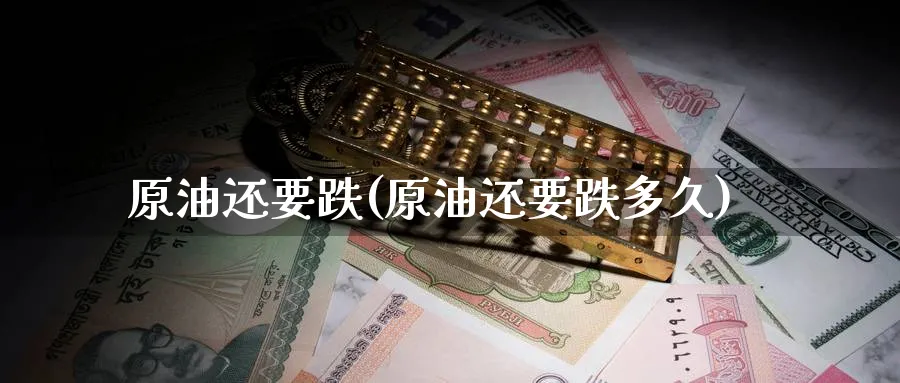 原油还要跌(原油还要跌多久)_财金知识_第1张_青花期货直播间 原油还要跌(原油还要跌多久)_https://qh.ynbygsw.com_财金知识_第1张