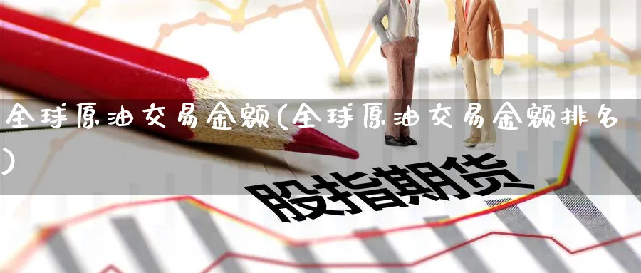 全球原油交易金额(全球原油交易金额排名)_https://qh.ynbygsw.com_财金百科_第1张