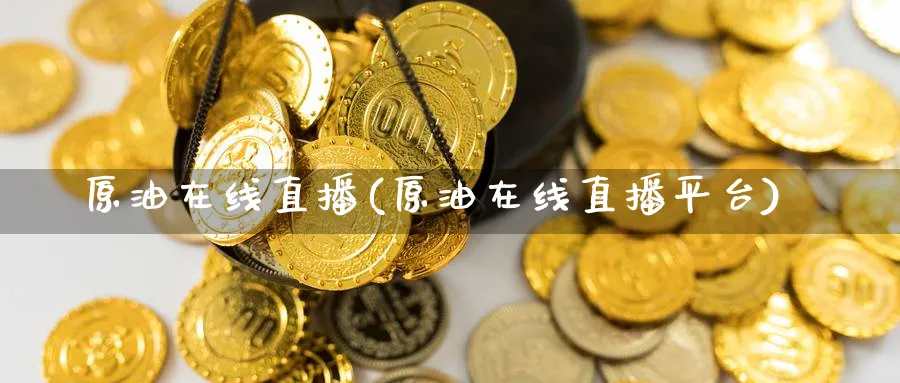 原油在线直播(原油在线直播平台)_https://qh.ynbygsw.com_期货交易_第1张