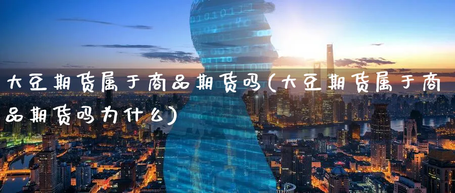 大豆期货属于商品期货吗(大豆期货属于商品期货吗为什么)_期货直播_第1张_青花期货直播间 大豆期货属于商品期货吗(大豆期货属于商品期货吗为什么)_https://qh.ynbygsw.com_期货直播_第1张