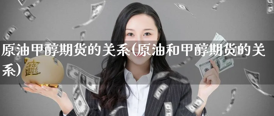 原油甲醇期货的关系(原油和甲醇期货的关系)_财金百科_第1张_青花期货直播间 原油甲醇期货的关系(原油和甲醇期货的关系)_https://qh.ynbygsw.com_财金百科_第1张