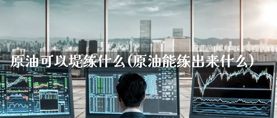 原油可以堤练什么(原油能练出来什么)_财金知识_第1张_青花期货直播间 原油可以堤练什么(原油能练出来什么)_https://qh.ynbygsw.com_财金知识_第1张