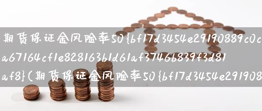 期货保证金风险率50%(期货保证金风险率50%高吗)_期货喊单_第1张_青花期货直播间 期货保证金风险率50%(期货保证金风险率50%高吗)_https://qh.ynbygsw.com_期货喊单_第1张