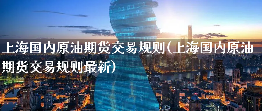 上海国内原油期货交易规则(上海国内原油期货交易规则最新)_财金知识_第1张_青花期货直播间 上海国内原油期货交易规则(上海国内原油期货交易规则最新)_https://qh.ynbygsw.com_财金知识_第1张
