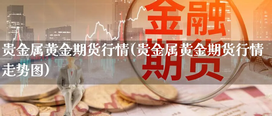 贵金属黄金期货行情(贵金属黄金期货行情走势图)_期货交易_第1张_青花期货直播间 贵金属黄金期货行情(贵金属黄金期货行情走势图)_https://qh.ynbygsw.com_期货交易_第1张
