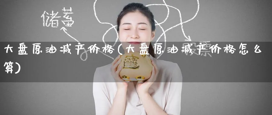 大盘原油减产价格(大盘原油减产价格怎么算)_财金百科_第1张_青花期货直播间 大盘原油减产价格(大盘原油减产价格怎么算)_https://qh.ynbygsw.com_财金百科_第1张