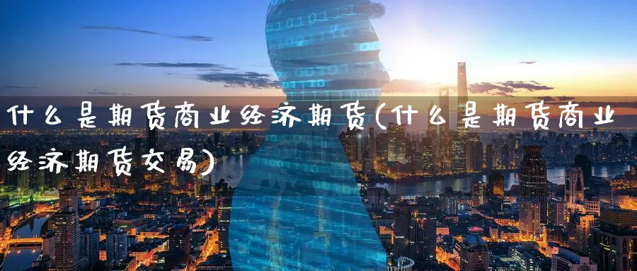 什么是期货商业经济期货(什么是期货商业经济期货交易)_财金百科_第1张_青花期货直播间 什么是期货商业经济期货(什么是期货商业经济期货交易)_https://qh.ynbygsw.com_财金百科_第1张