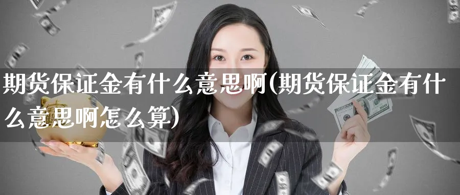 期货保证金有什么意思啊(期货保证金有什么意思啊怎么算)_期货喊单_第1张_青花期货直播间 期货保证金有什么意思啊(期货保证金有什么意思啊怎么算)_https://qh.ynbygsw.com_期货喊单_第1张
