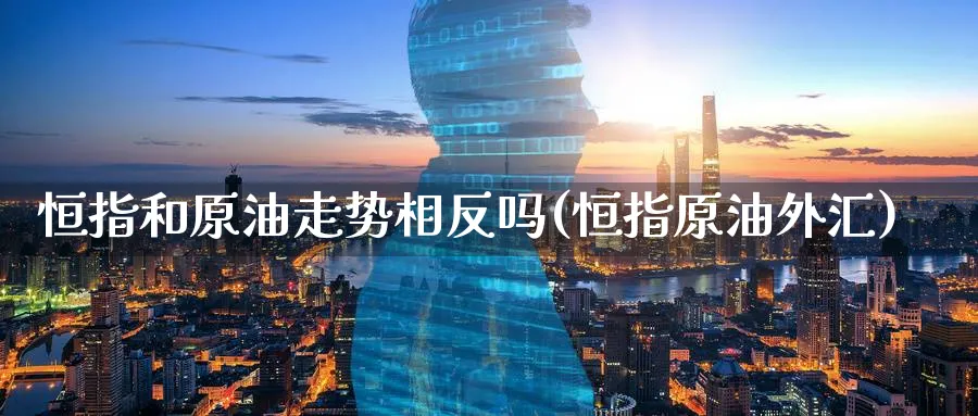 恒指和原油走势相反吗(恒指原油外汇)_期货交易_第1张_青花期货直播间 恒指和原油走势相反吗(恒指原油外汇)_https://qh.ynbygsw.com_期货交易_第1张