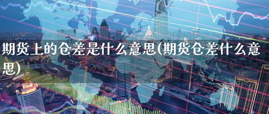 期货上的仓差是什么意思(期货仓差什么意思)_财金百科_第1张_青花期货直播间 期货上的仓差是什么意思(期货仓差什么意思)_https://qh.ynbygsw.com_财金百科_第1张