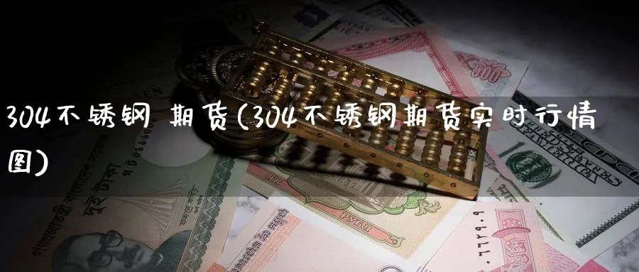 304不锈钢 期货(304不锈钢期货实时行情图)_财金知识_第1张_青花期货直播间 304不锈钢 期货(304不锈钢期货实时行情图)_https://qh.ynbygsw.com_财金知识_第1张