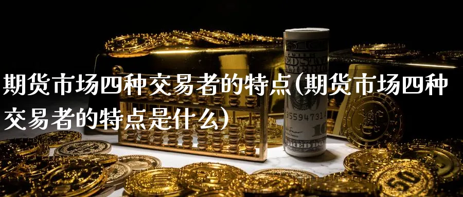 期货市场四种交易者的特点(期货市场四种交易者的特点是什么)_期货交易_第1张_青花期货直播间 期货市场四种交易者的特点(期货市场四种交易者的特点是什么)_https://qh.ynbygsw.com_期货交易_第1张