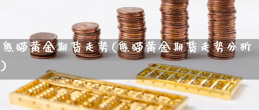熊猫黄金期货走势(熊猫黄金期货走势分析)_期货喊单_第1张_青花期货直播间 熊猫黄金期货走势(熊猫黄金期货走势分析)_https://qh.ynbygsw.com_期货喊单_第1张