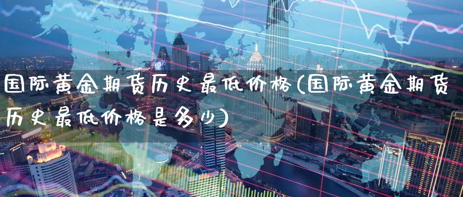 国际黄金期货历史最低价格(国际黄金期货历史最低价格是多少)_https://qh.ynbygsw.com_期货交易_第1张