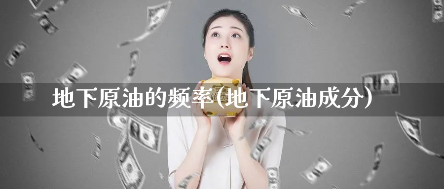 地下原油的频率(地下原油成分)_财金知识_第1张_青花期货直播间 地下原油的频率(地下原油成分)_https://qh.ynbygsw.com_财金知识_第1张