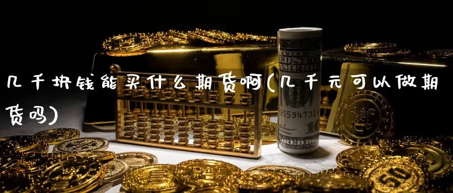 几千块钱能买什么期货啊(几千元可以做期货吗)_期货交易_第1张_青花期货直播间 几千块钱能买什么期货啊(几千元可以做期货吗)_https://qh.ynbygsw.com_期货交易_第1张