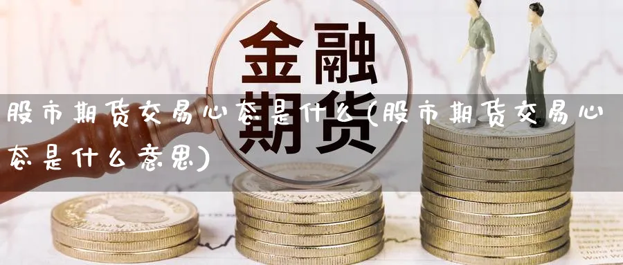 股市期货交易心态是什么(股市期货交易心态是什么意思)_国际期货_第1张_青花期货直播间 股市期货交易心态是什么(股市期货交易心态是什么意思)_https://qh.ynbygsw.com_国际期货_第1张