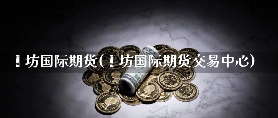 潍坊国际期货(潍坊国际期货交易中心)_期货喊单_第1张_青花期货直播间 潍坊国际期货(潍坊国际期货交易中心)_https://qh.ynbygsw.com_期货喊单_第1张