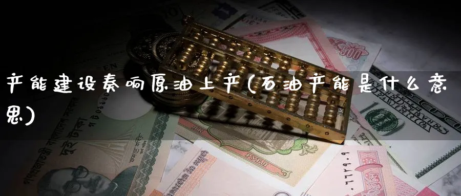 产能建设奏响原油上产(石油产能是什么意思)_国际期货_第1张_青花期货直播间 产能建设奏响原油上产(石油产能是什么意思)_https://qh.ynbygsw.com_国际期货_第1张
