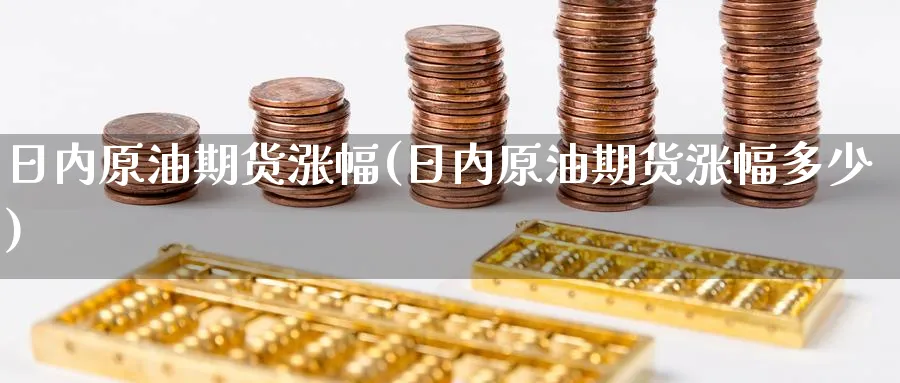 日内原油期货涨幅(日内原油期货涨幅多少)_财金百科_第1张_青花期货直播间 日内原油期货涨幅(日内原油期货涨幅多少)_https://qh.ynbygsw.com_财金百科_第1张