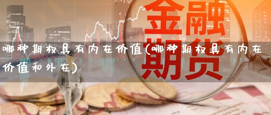 哪种期权具有内在价值(哪种期权具有内在价值和外在)_国际期货_第1张_青花期货直播间 哪种期权具有内在价值(哪种期权具有内在价值和外在)_https://qh.ynbygsw.com_国际期货_第1张
