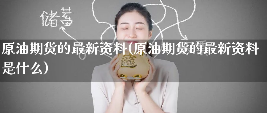 原油期货的最新资料(原油期货的最新资料是什么)_期货交易_第1张_青花期货直播间 原油期货的最新资料(原油期货的最新资料是什么)_https://qh.ynbygsw.com_期货交易_第1张