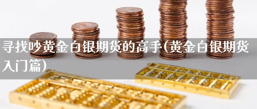 寻找吵黄金白银期货的高手(黄金白银期货入门篇)_财金百科_第1张_青花期货直播间 寻找吵黄金白银期货的高手(黄金白银期货入门篇)_https://qh.ynbygsw.com_财金百科_第1张