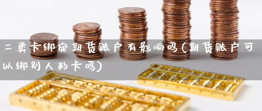 二类卡绑定期货账户有影响吗(期货账户可以绑别人的卡吗)_期货直播_第1张_青花期货直播间 二类卡绑定期货账户有影响吗(期货账户可以绑别人的卡吗)_https://qh.ynbygsw.com_期货直播_第1张