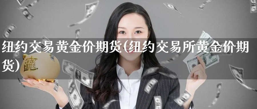 纽约交易黄金价期货(纽约交易所黄金价期货)_期货喊单_第1张_青花期货直播间 纽约交易黄金价期货(纽约交易所黄金价期货)_https://qh.ynbygsw.com_期货喊单_第1张