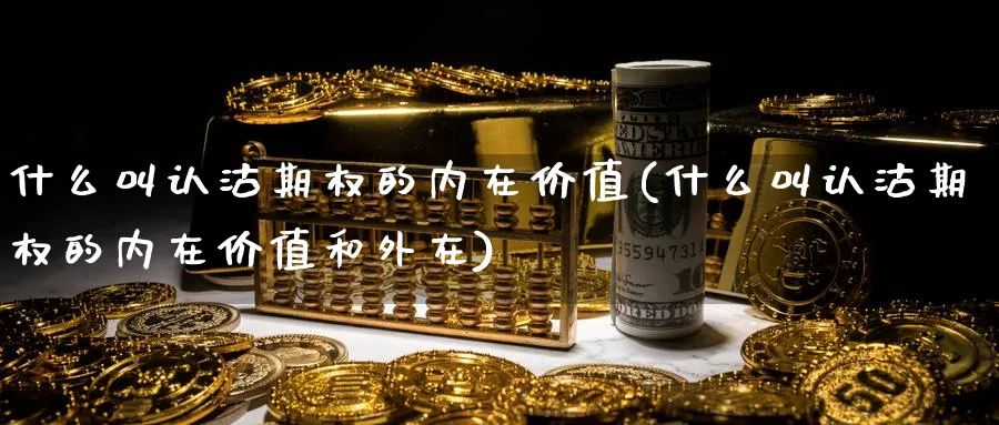 什么叫认沽期权的内在价值(什么叫认沽期权的内在价值和外在)_期货直播_第1张_青花期货直播间 什么叫认沽期权的内在价值(什么叫认沽期权的内在价值和外在)_https://qh.ynbygsw.com_期货直播_第1张