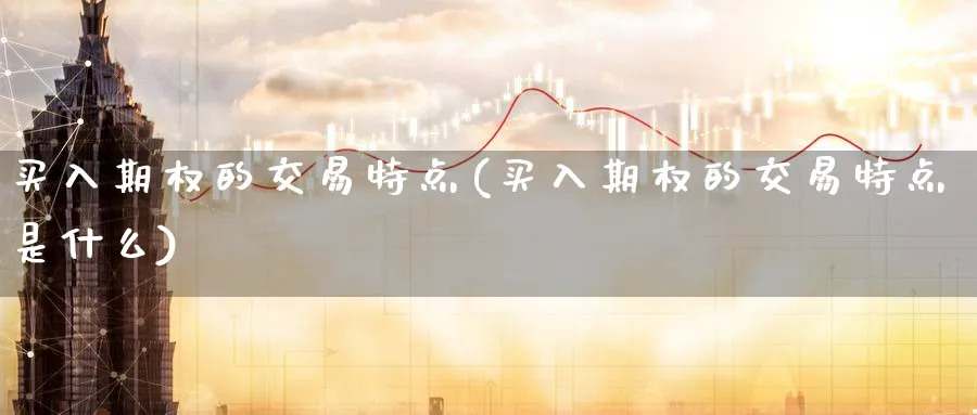买入期权的交易特点(买入期权的交易特点是什么)_期货直播_第1张_青花期货直播间 买入期权的交易特点(买入期权的交易特点是什么)_https://qh.ynbygsw.com_期货直播_第1张