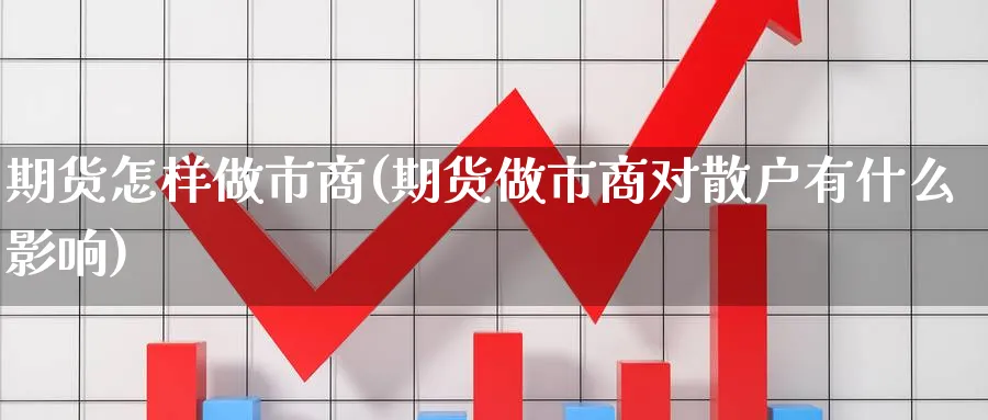 期货怎样做市商(期货做市商对散户有什么影响)_财金知识_第1张_青花期货直播间 期货怎样做市商(期货做市商对散户有什么影响)_https://qh.ynbygsw.com_财金知识_第1张