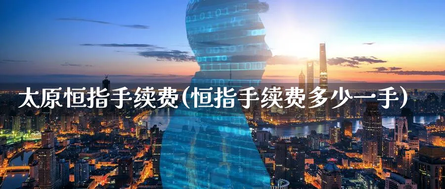 太原恒指手续费(恒指手续费多少一手)_https://qh.ynbygsw.com_财金知识_第1张