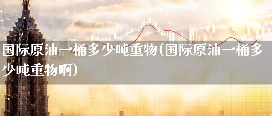 国际原油一桶多少吨重物(国际原油一桶多少吨重物啊)_期货交易_第1张_青花期货直播间 国际原油一桶多少吨重物(国际原油一桶多少吨重物啊)_https://qh.ynbygsw.com_期货交易_第1张