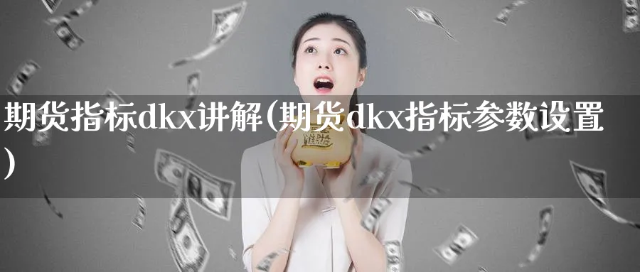 期货指标dkx讲解(期货dkx指标参数设置)_期货交易_第1张_青花期货直播间 期货指标dkx讲解(期货dkx指标参数设置)_https://qh.ynbygsw.com_期货交易_第1张